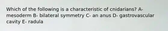 Which of the following is a characteristic of cnidarians? A- mesoderm B- bilateral symmetry C- an anus D- gastrovascular cavity E- radula