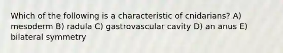 Which of the following is a characteristic of cnidarians? A) mesoderm B) radula C) gastrovascular cavity D) an anus E) bilateral symmetry