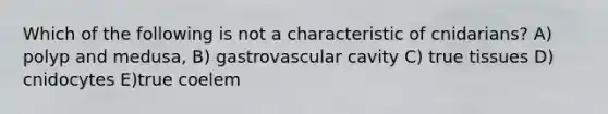 Which of the following is not a characteristic of cnidarians? A) polyp and medusa, B) gastrovascular cavity C) true tissues D) cnidocytes E)true coelem