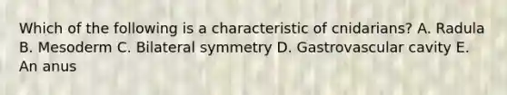 Which of the following is a characteristic of cnidarians? A. Radula B. Mesoderm C. Bilateral symmetry D. Gastrovascular cavity E. An anus
