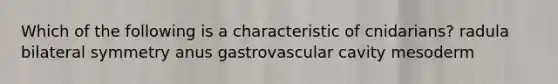 Which of the following is a characteristic of cnidarians? radula bilateral symmetry anus gastrovascular cavity mesoderm