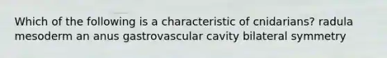 Which of the following is a characteristic of cnidarians? radula mesoderm an anus gastrovascular cavity bilateral symmetry