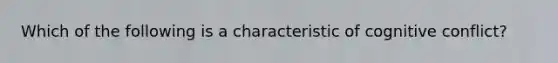 Which of the following is a characteristic of cognitive conflict?