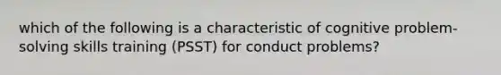 which of the following is a characteristic of cognitive problem-solving skills training (PSST) for conduct problems?