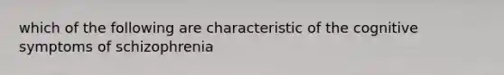 which of the following are characteristic of the cognitive symptoms of schizophrenia