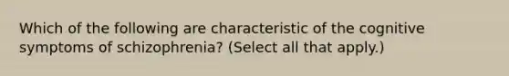 Which of the following are characteristic of the cognitive symptoms of schizophrenia? (Select all that apply.)