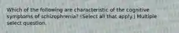 Which of the following are characteristic of the cognitive symptoms of schizophrenia? (Select all that apply.) Multiple select question.