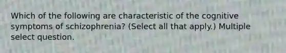 Which of the following are characteristic of the cognitive symptoms of schizophrenia? (Select all that apply.) Multiple select question.