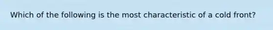 Which of the following is the most characteristic of a cold front?