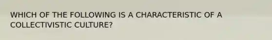 WHICH OF THE FOLLOWING IS A CHARACTERISTIC OF A COLLECTIVISTIC CULTURE?