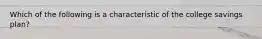 Which of the following is a characteristic of the college savings plan?