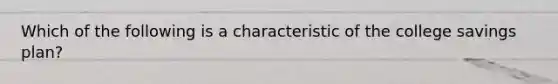 Which of the following is a characteristic of the college savings plan?