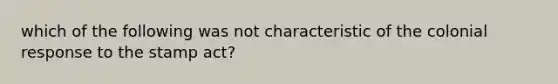 which of the following was not characteristic of the colonial response to the stamp act?