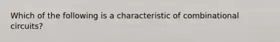 Which of the following is a characteristic of combinational circuits?