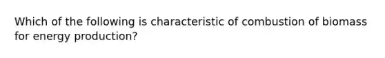 Which of the following is characteristic of combustion of biomass for energy production?