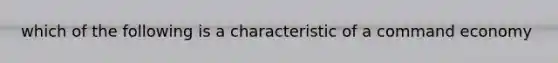 which of the following is a characteristic of a command economy