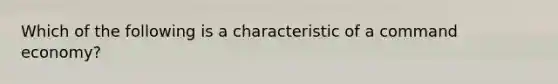 Which of the following is a characteristic of a command economy?