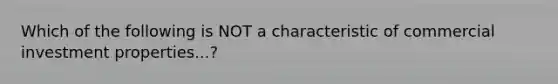 Which of the following is NOT a characteristic of commercial investment properties...?