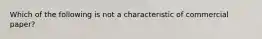 Which of the following is not a characteristic of commercial paper?