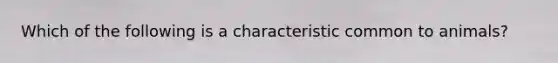 Which of the following is a characteristic common to animals?