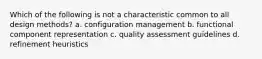 Which of the following is not a characteristic common to all design methods? a. configuration management b. functional component representation c. quality assessment guidelines d. refinement heuristics