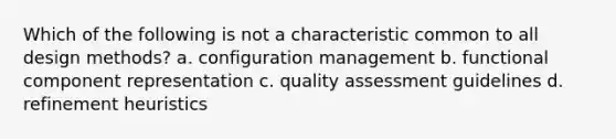 Which of the following is not a characteristic common to all design methods? a. configuration management b. functional component representation c. quality assessment guidelines d. refinement heuristics