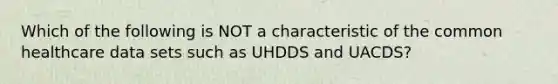 Which of the following is NOT a characteristic of the common healthcare data sets such as UHDDS and UACDS?