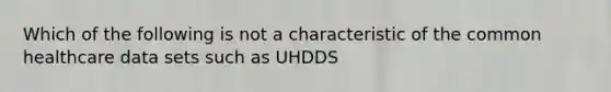 Which of the following is not a characteristic of the common healthcare data sets such as UHDDS