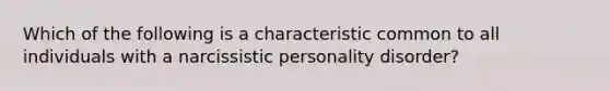 Which of the following is a characteristic common to all individuals with a narcissistic personality disorder?