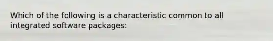 Which of the following is a characteristic common to all integrated software packages: