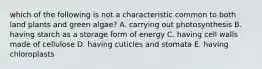 which of the following is not a characteristic common to both land plants and green algae? A. carrying out photosynthesis B. having starch as a storage form of energy C. having cell walls made of cellulose D. having cuticles and stomata E. having chloroplasts