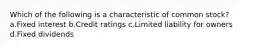 Which of the following is a characteristic of common stock? a.Fixed interest b.Credit ratings c.Limited liability for owners d.Fixed dividends