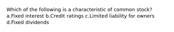 Which of the following is a characteristic of common stock? a.Fixed interest b.Credit ratings c.Limited liability for owners d.Fixed dividends