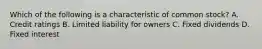 Which of the following is a characteristic of common stock? A. Credit ratings B. Limited liability for owners C. Fixed dividends D. Fixed interest