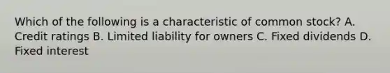 Which of the following is a characteristic of common stock? A. Credit ratings B. Limited liability for owners C. Fixed dividends D. Fixed interest
