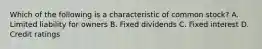 Which of the following is a characteristic of common stock? A. Limited liability for owners B. Fixed dividends C. Fixed interest D. Credit ratings