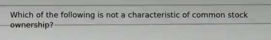 Which of the following is not a characteristic of common stock ownership?