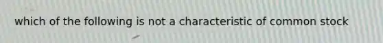 which of the following is not a characteristic of common stock