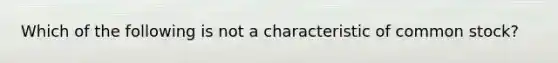 Which of the following is not a characteristic of common stock?