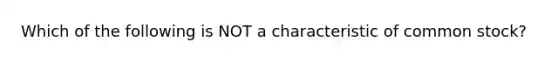 Which of the following is NOT a characteristic of common stock?