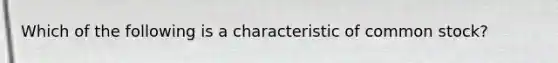 Which of the following is a characteristic of common stock?