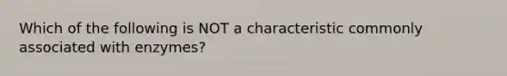Which of the following is NOT a characteristic commonly associated with enzymes?