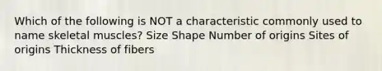 Which of the following is NOT a characteristic commonly used to name skeletal muscles? Size Shape Number of origins Sites of origins Thickness of fibers