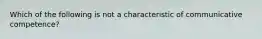 Which of the following is not a characteristic of communicative competence?