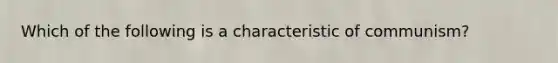 Which of the following is a characteristic of communism?