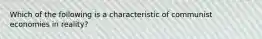 Which of the following is a characteristic of communist economies in reality?