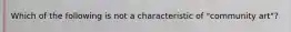 Which of the following is not a characteristic of "community art"?