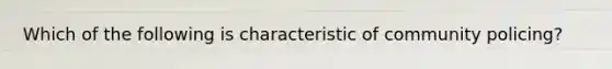 Which of the following is characteristic of community policing?