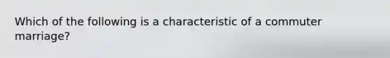 Which of the following is a characteristic of a commuter marriage?