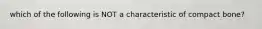 which of the following is NOT a characteristic of compact bone?